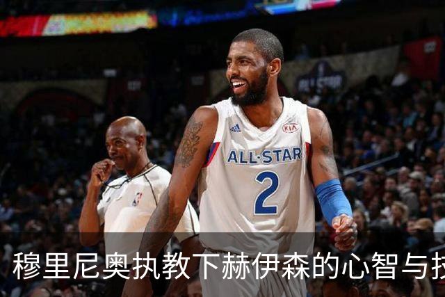 穆里尼奥执教下赫伊森的心智与技艺双重提升分析